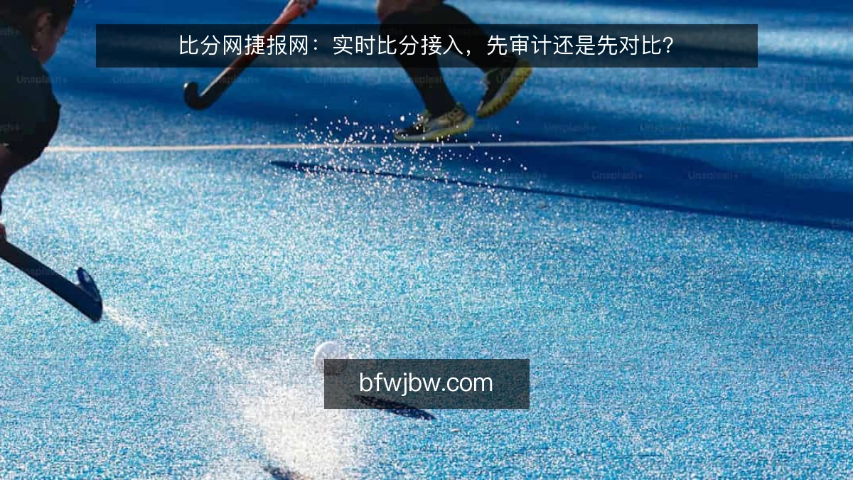 比分网捷报网:实时比分接入,先审计还是先对比?