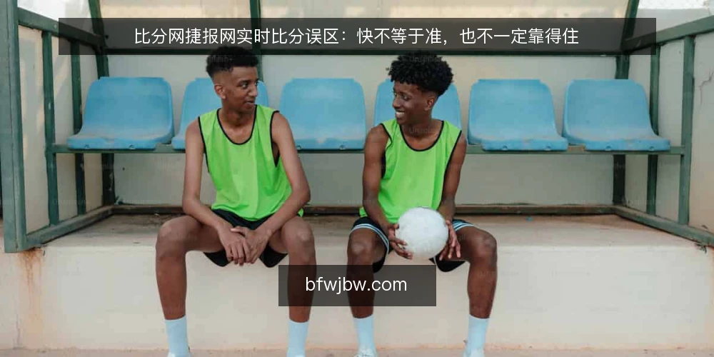 比分网捷报网实时比分误区:快不等于准,也不一定靠得住 — 先厘清一个前提:实时比分并不是“越快越好” 配图