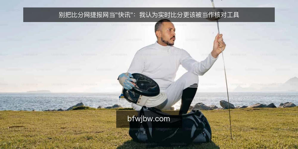 别把比分网捷报网当"快讯"：我认为实时比分更该被当作核对工具 — 先厘清一个前提：实时比分不是结论 配图